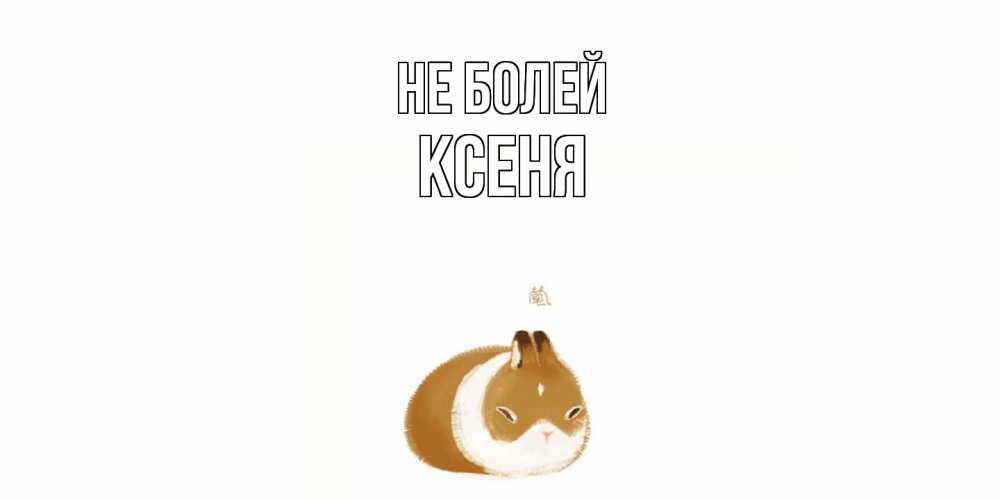 Открытка  с именем. Ксеня, Не болей  