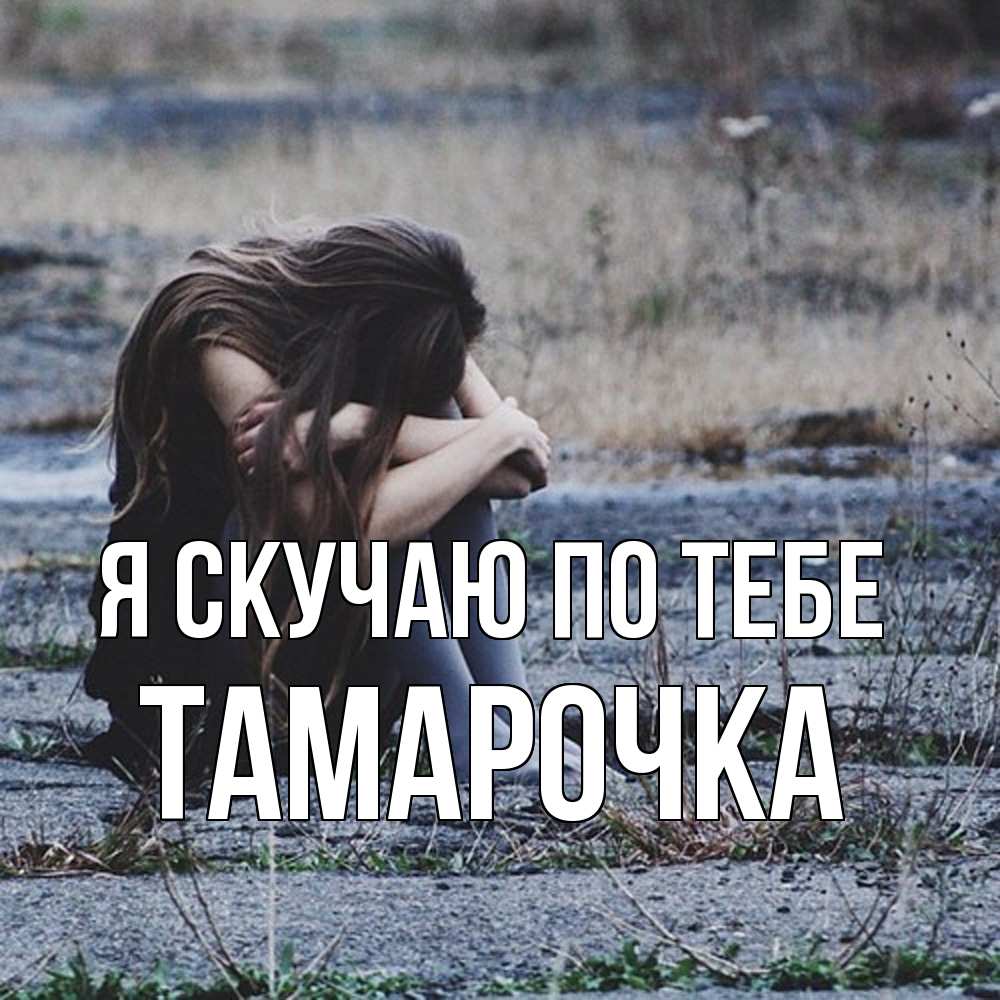 Открытка  с именем. Тамарочка, Я скучаю по тебе  