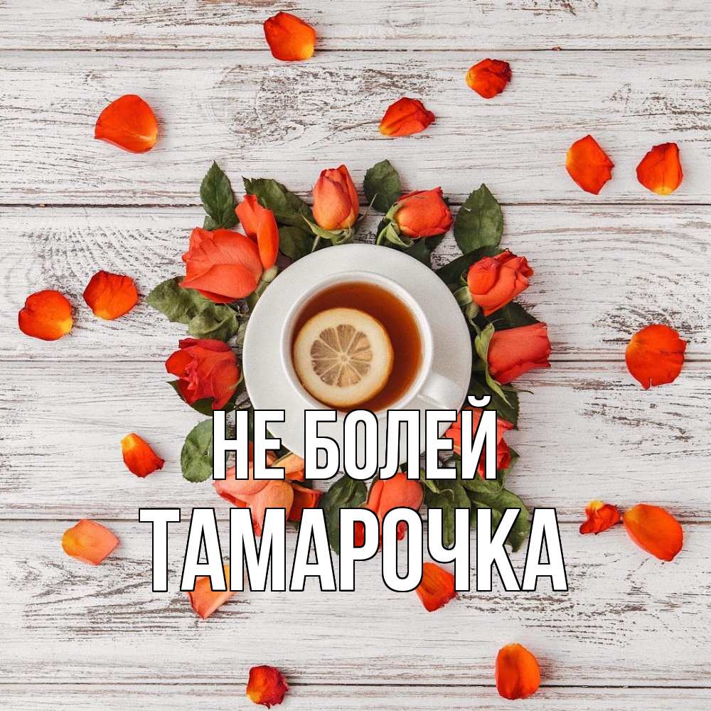 Открытка  с именем. Тамарочка, Не болей  