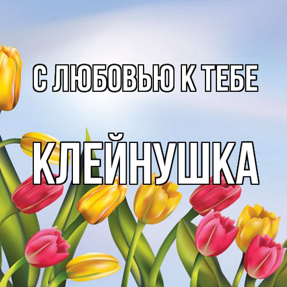 Открытка  с именем. Клейнушка, С любовью к тебе  