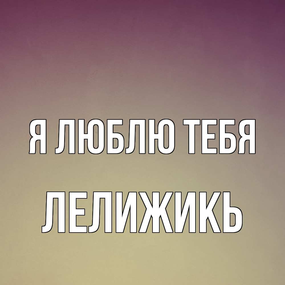 Открытка  с именем. ЛЕЛИЖИКЬ, Я люблю тебя  