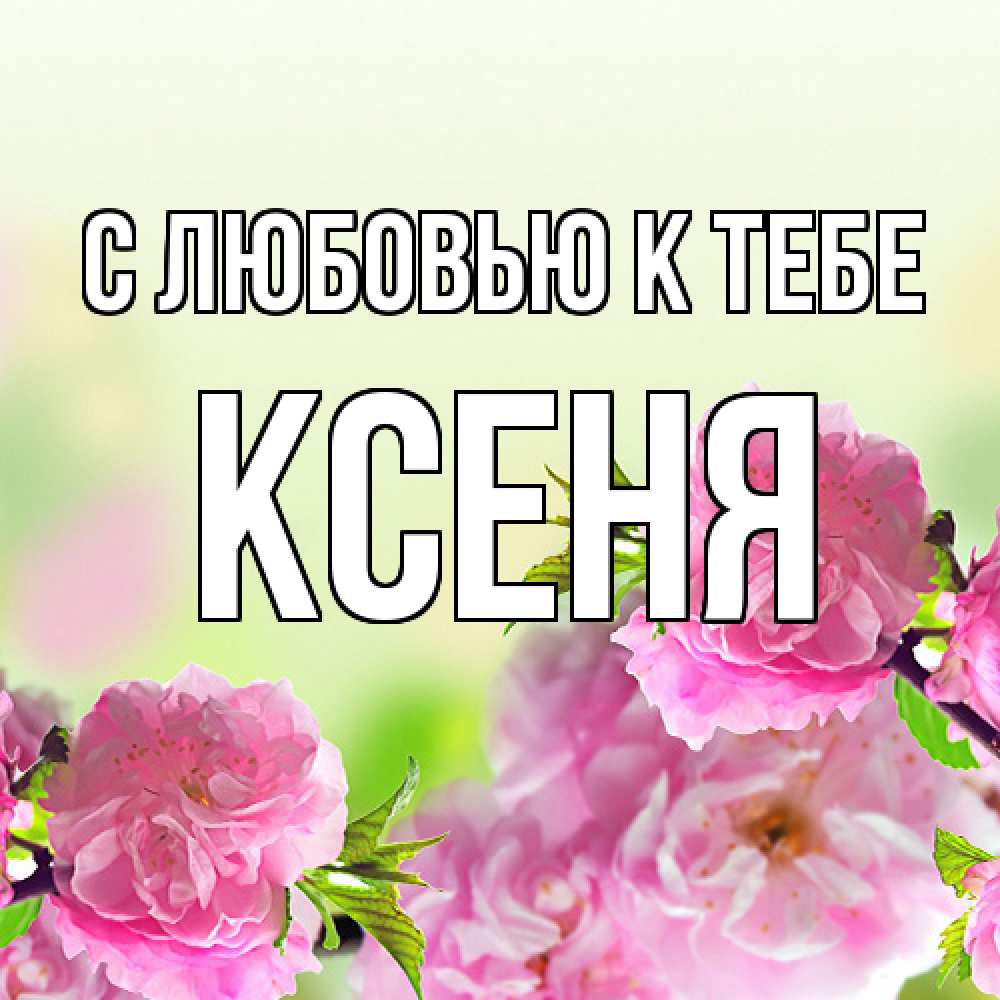 Открытка  с именем. Ксеня, С любовью к тебе  