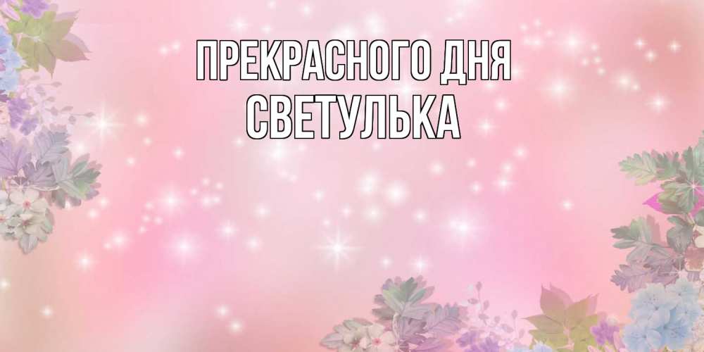 Открытка  с именем. Светулька, Прекрасного дня  