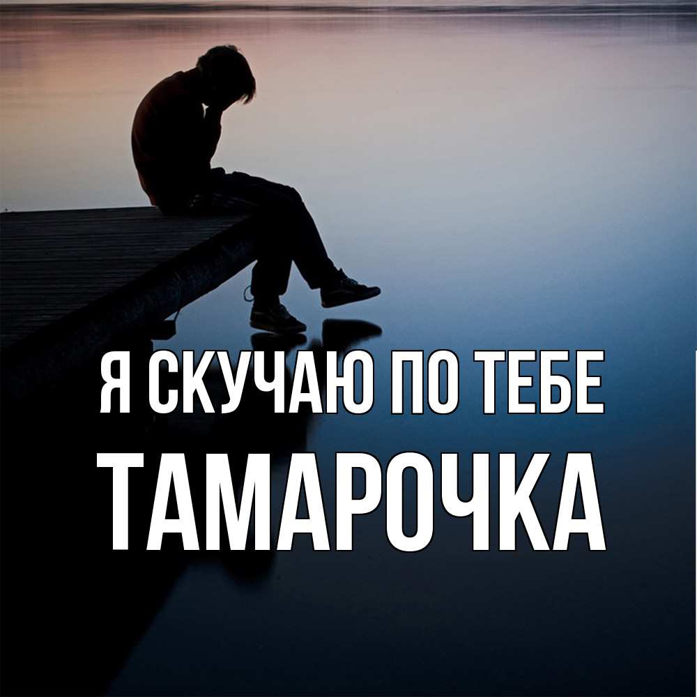 Открытка  с именем. Тамарочка, Я скучаю по тебе  