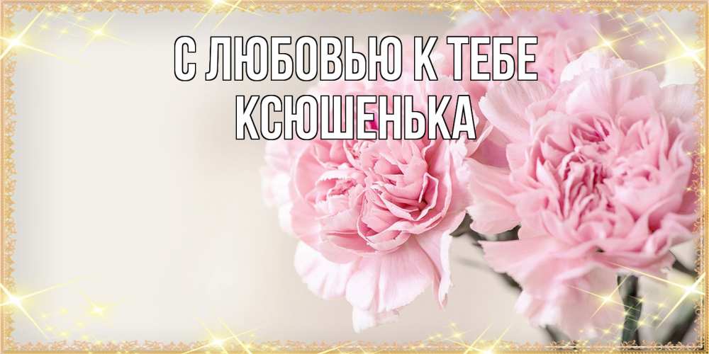 Открытка  с именем. Ксюшенька, С любовью к тебе  