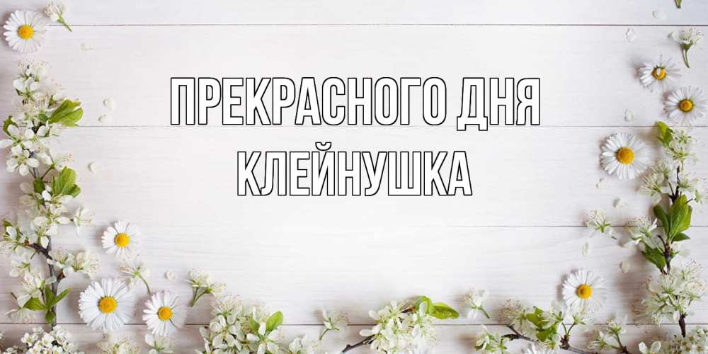 Открытка  с именем. Клейнушка, Прекрасного дня  