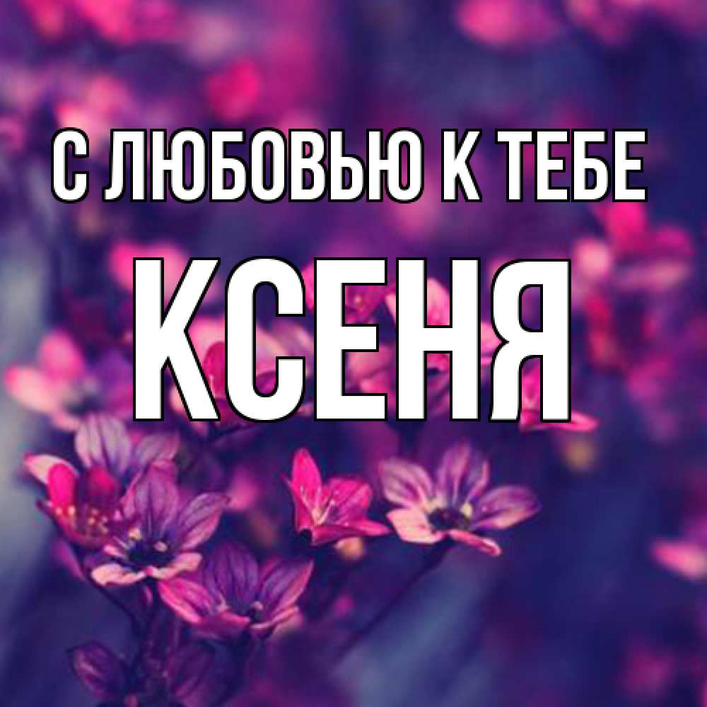 Открытка  с именем. Ксеня, С любовью к тебе  