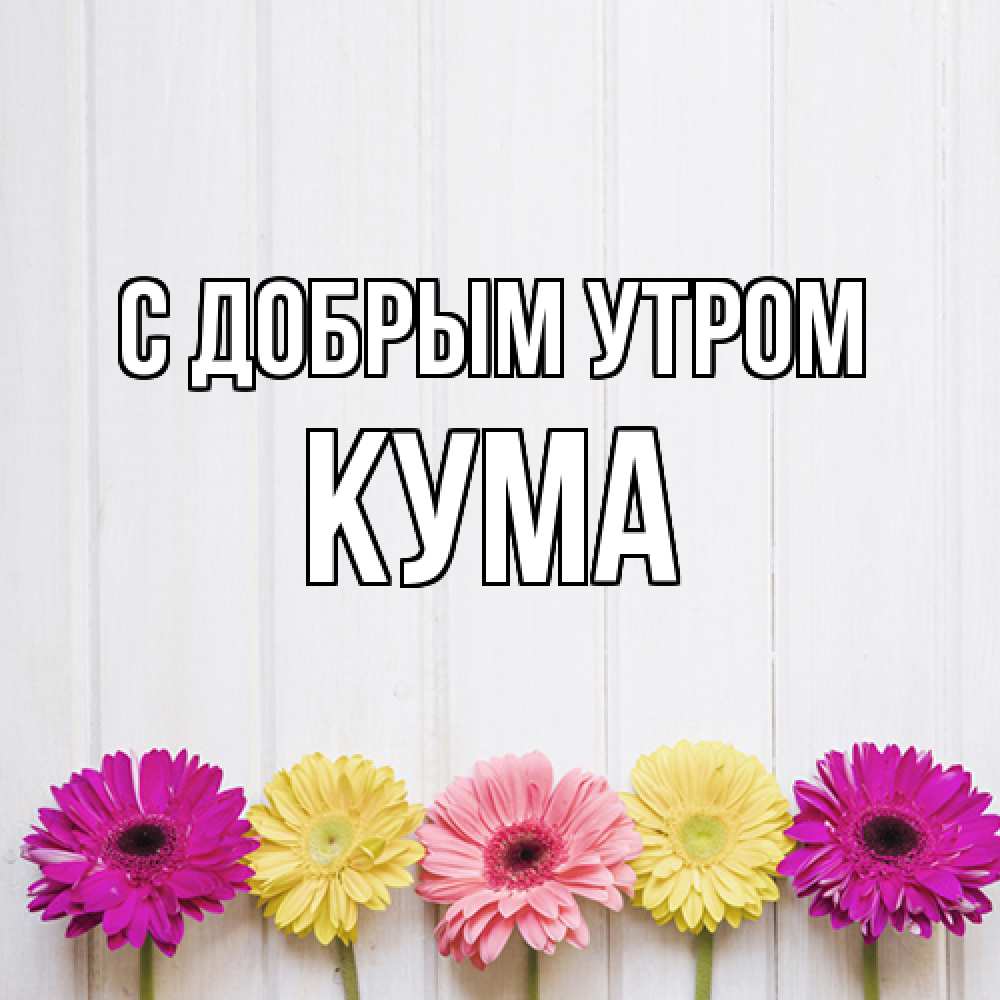 Открытка  с именем. Кума, С добрым утром  