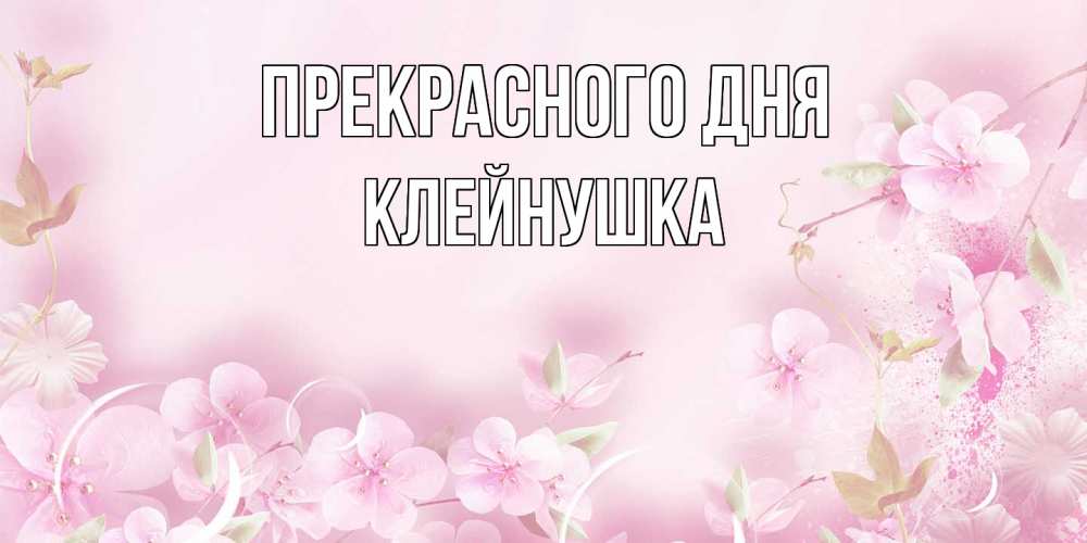 Открытка  с именем. Клейнушка, Прекрасного дня  