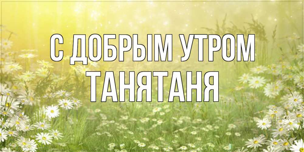 Открытка  с именем. Танятаня, С добрым утром  