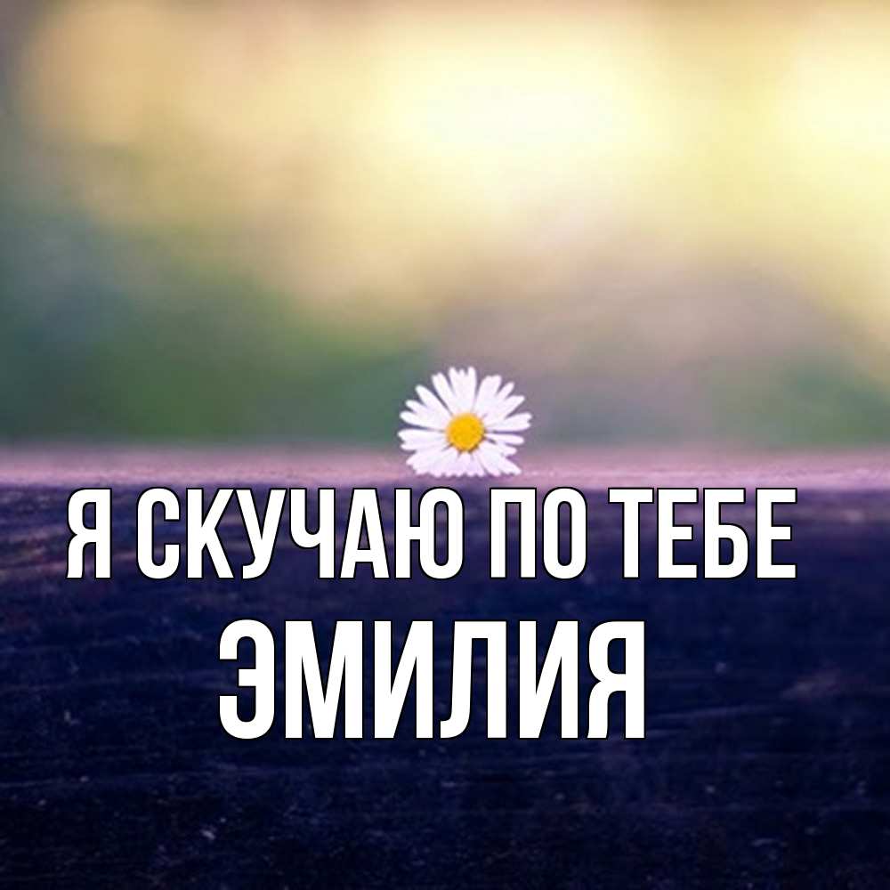 Открытка  с именем. ЭМИЛИЯ, Я скучаю по тебе  