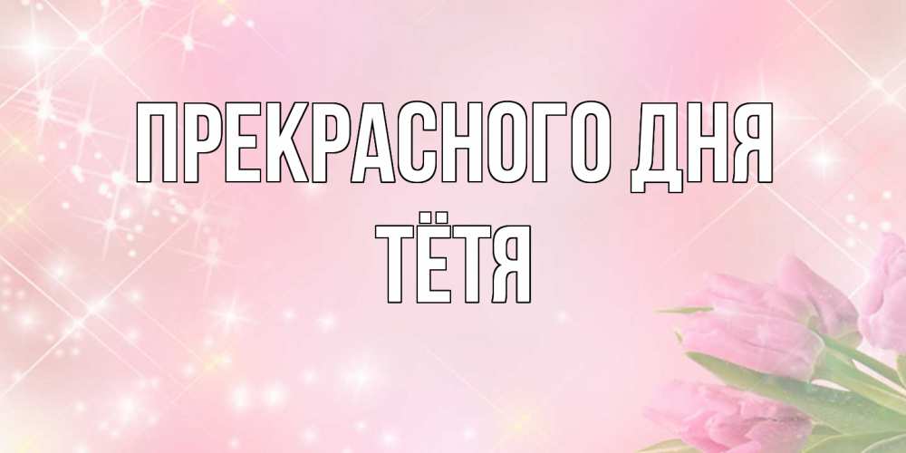 Открытка  с именем. Тётя, Прекрасного дня  
