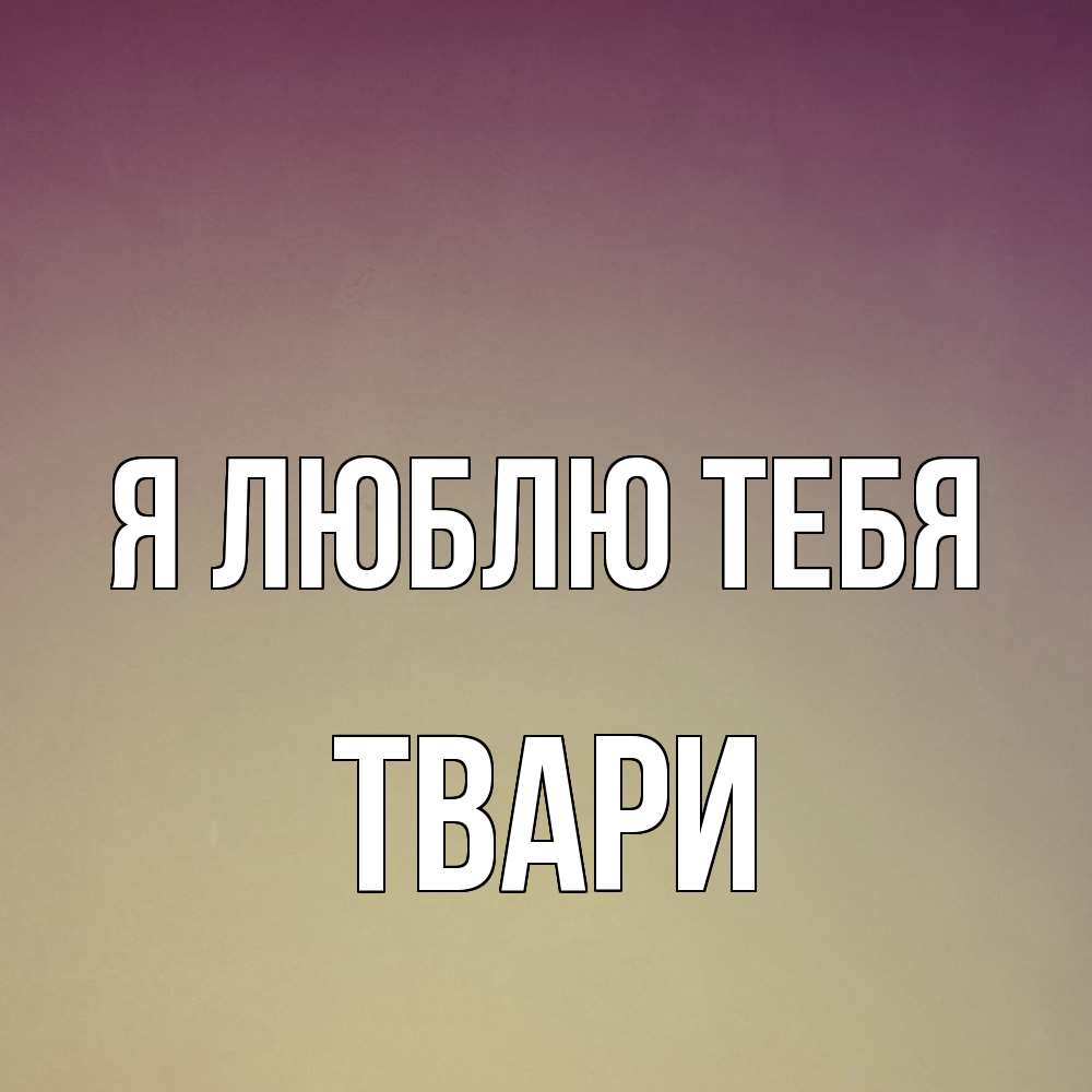 Открытка  с именем. твари, Я люблю тебя  