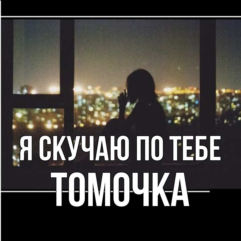 Открытка  с именем. Томочка, Я скучаю по тебе  