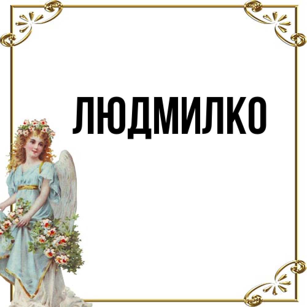 Открытка  с именем. ЛЮДМИЛКО, Главная  