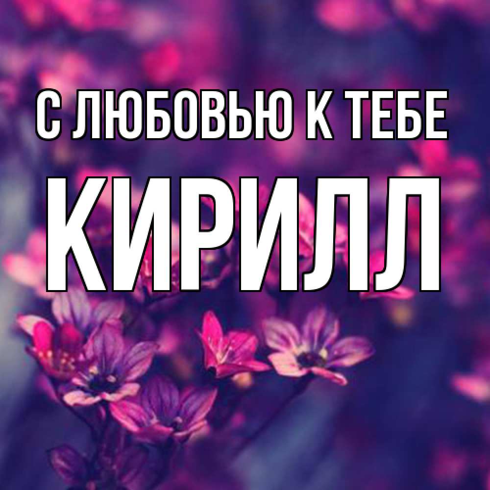 Открытка  с именем. Кирилл, С любовью к тебе  