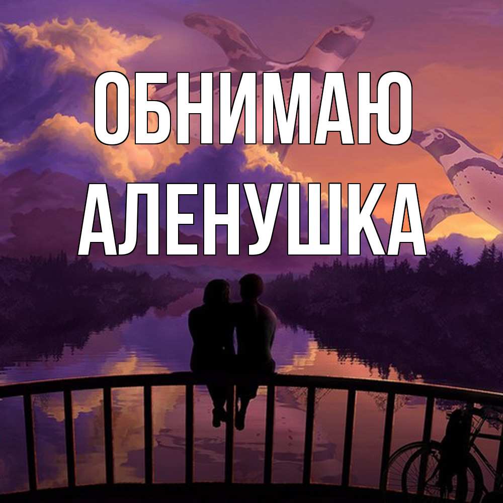 Открытка  с именем. Аленушка, Обнимаю  