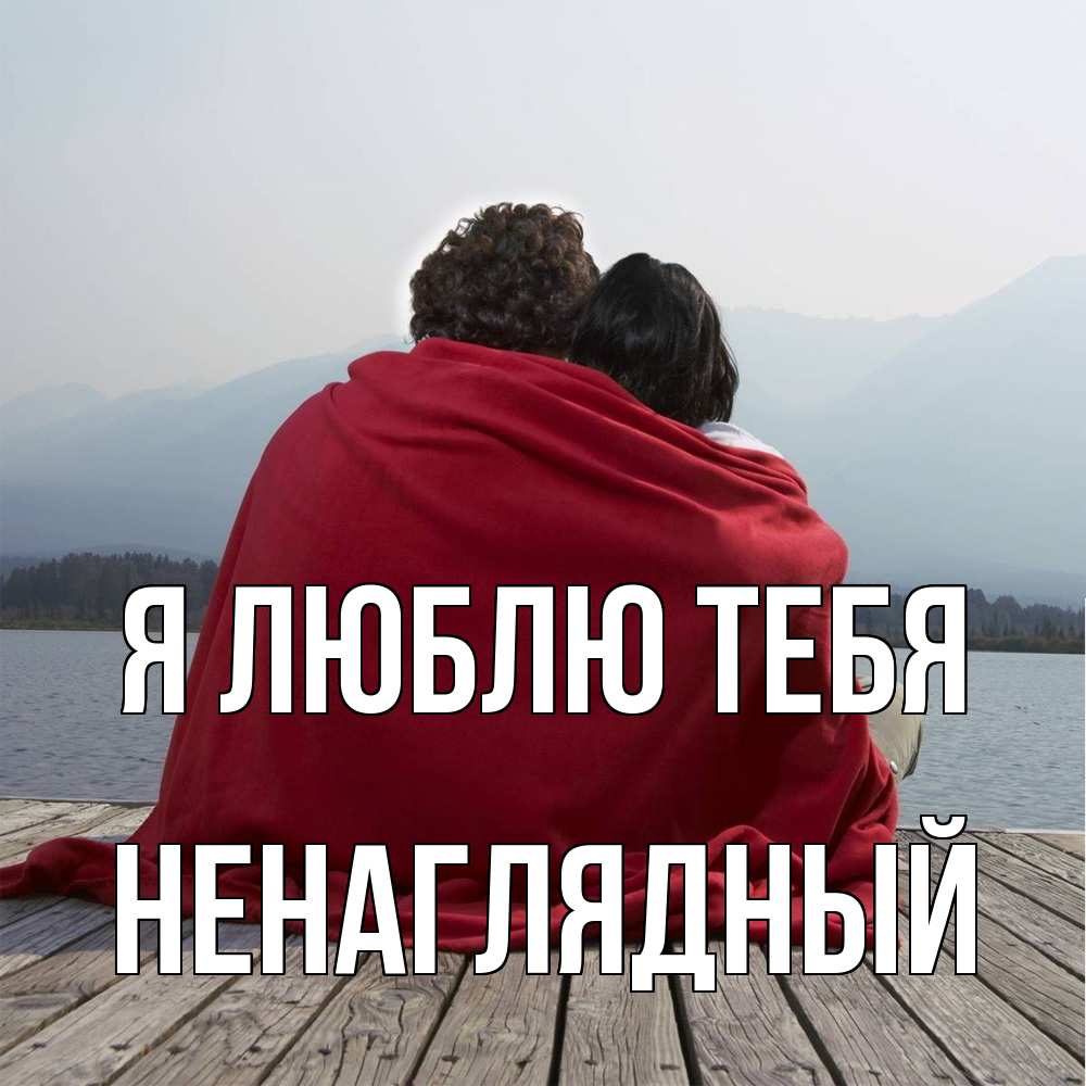 Открытка  с именем. Ненаглядный, Я люблю тебя  