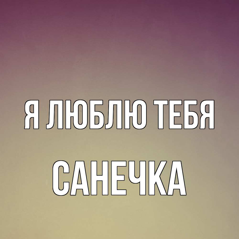 Открытка  с именем. Санечка, Я люблю тебя  