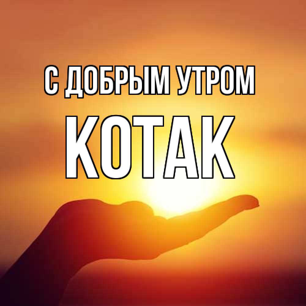 Открытка  с именем. КОТАК, С добрым утром  