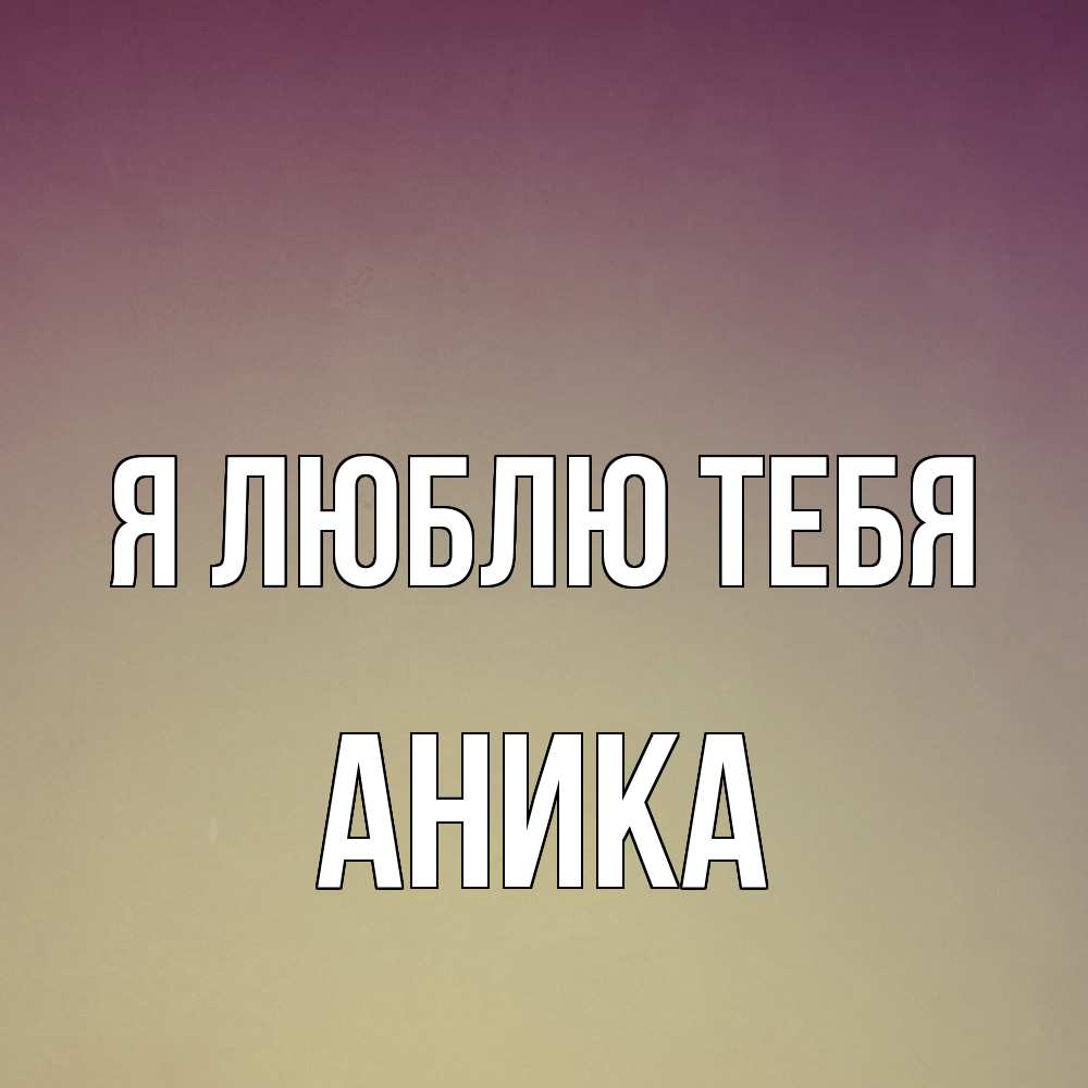 Открытка  с именем. Аника, Я люблю тебя  