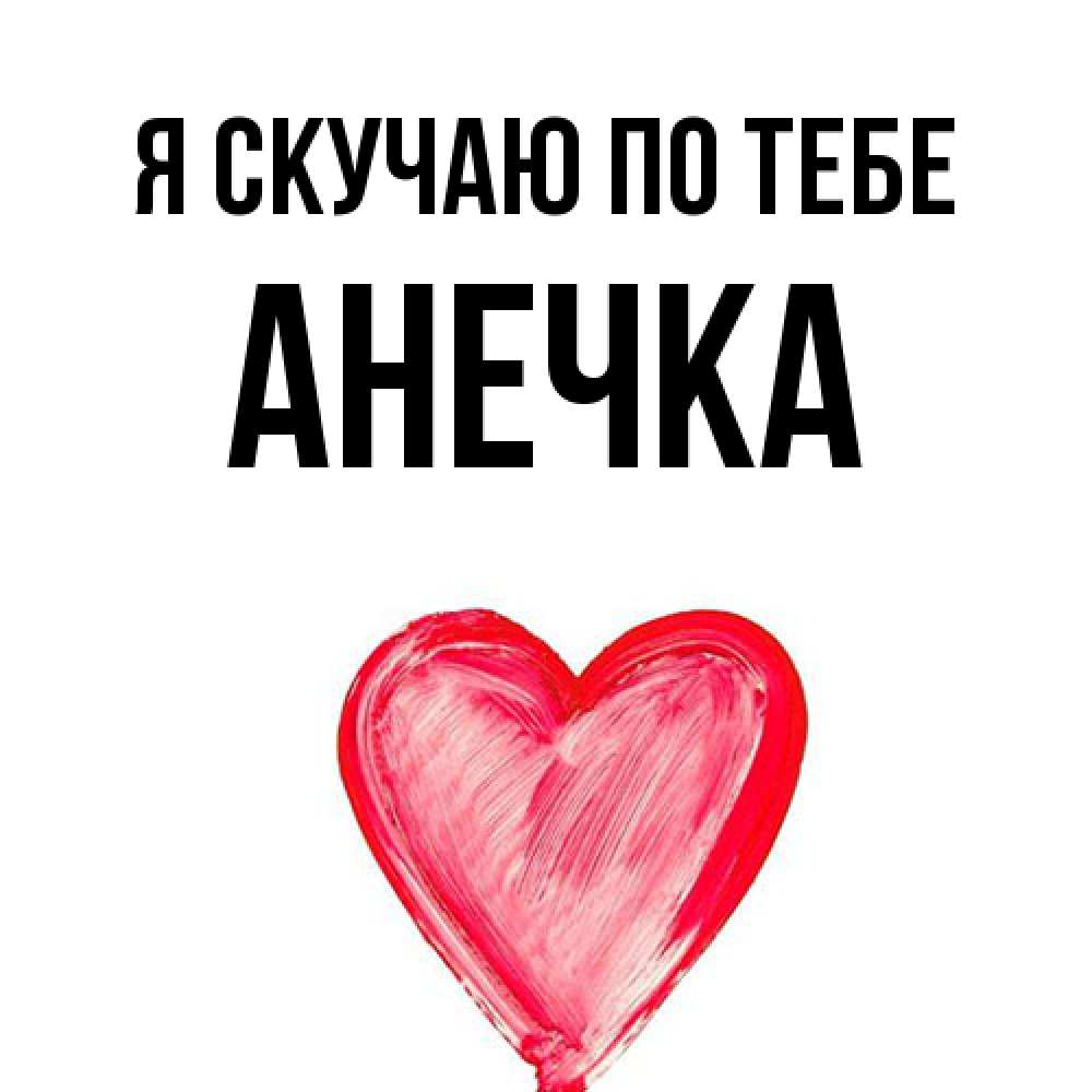 Открытка  с именем. АНЕЧКА, Я скучаю по тебе  