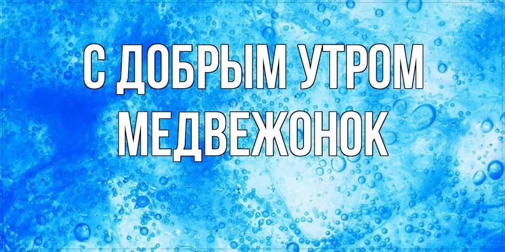 Открытка  с именем. Медвежонок, С добрым утром  