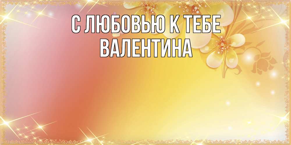 Открытка  с именем. валентина, С любовью к тебе  