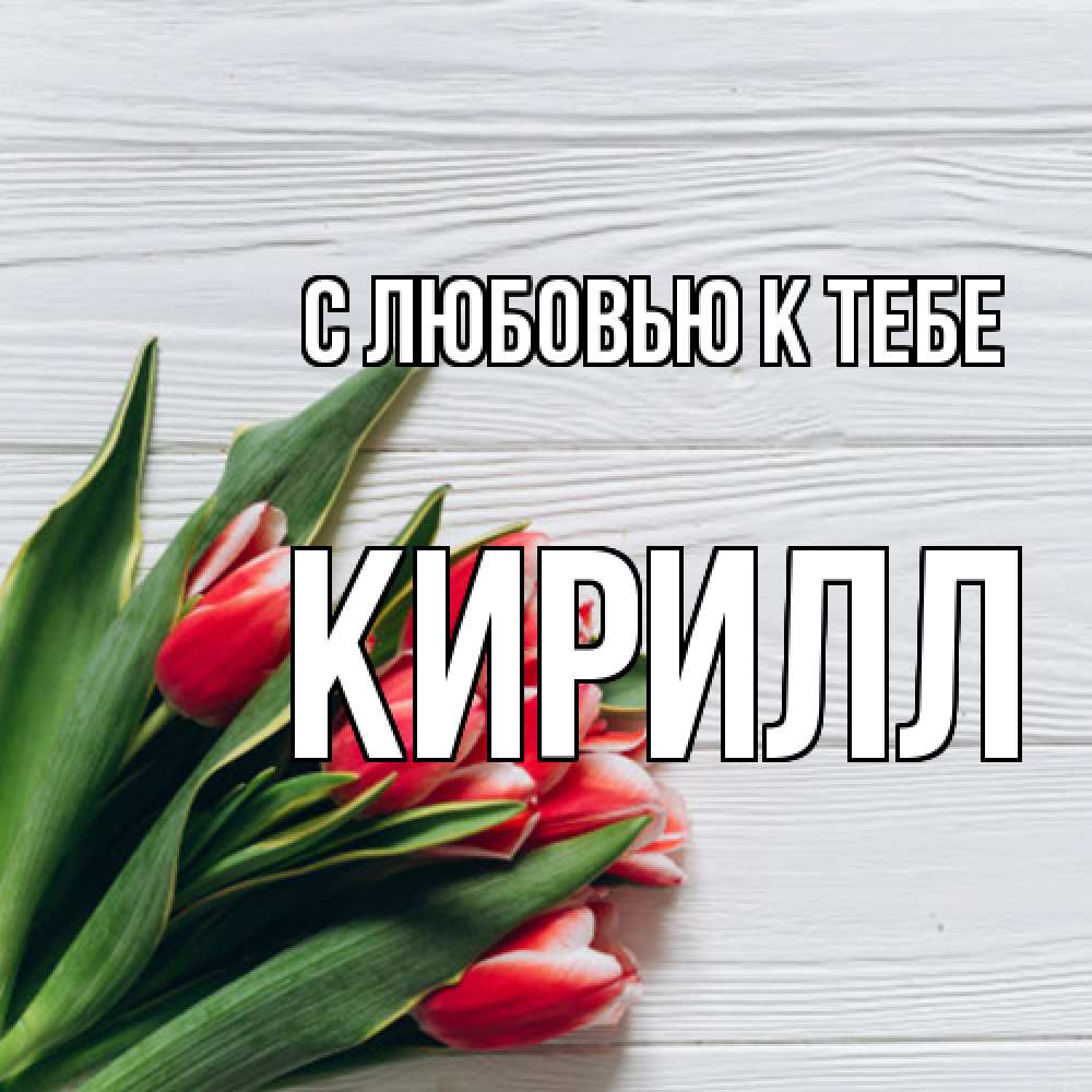 Открытка  с именем. Кирилл, С любовью к тебе  