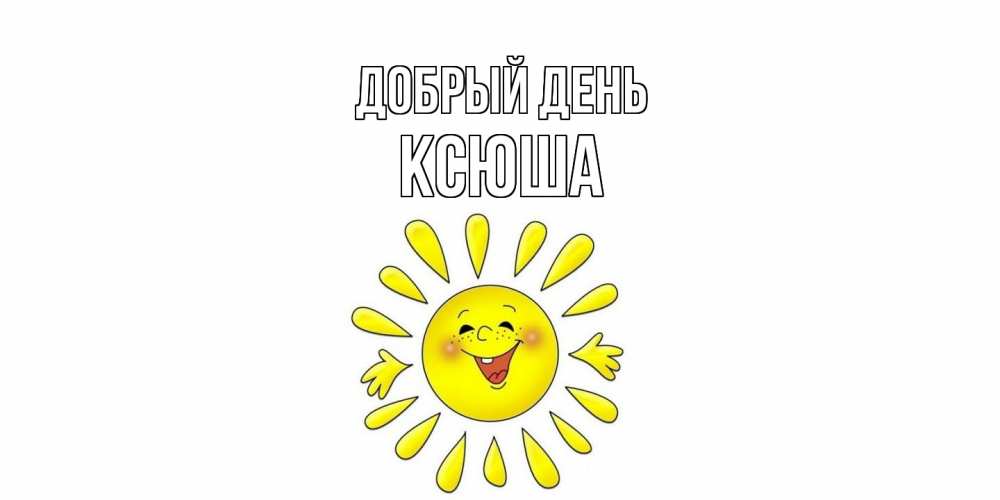 Открытка  с именем. Ксюша, Добрый день  