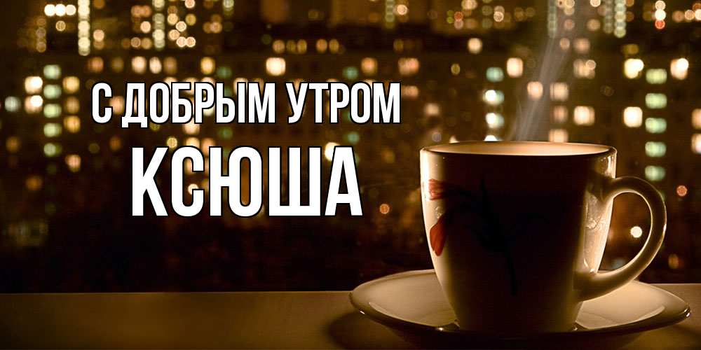 Открытка  с именем. Ксюша, С добрым утром  