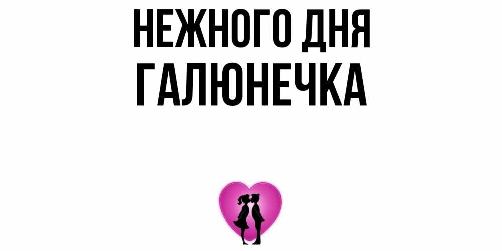 Открытка  с именем. Галюнечка, Нежного дня  