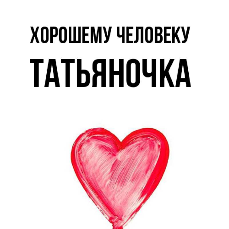 Открытка с именем, ТАТЬЯНОЧКА, Хорошему человеку