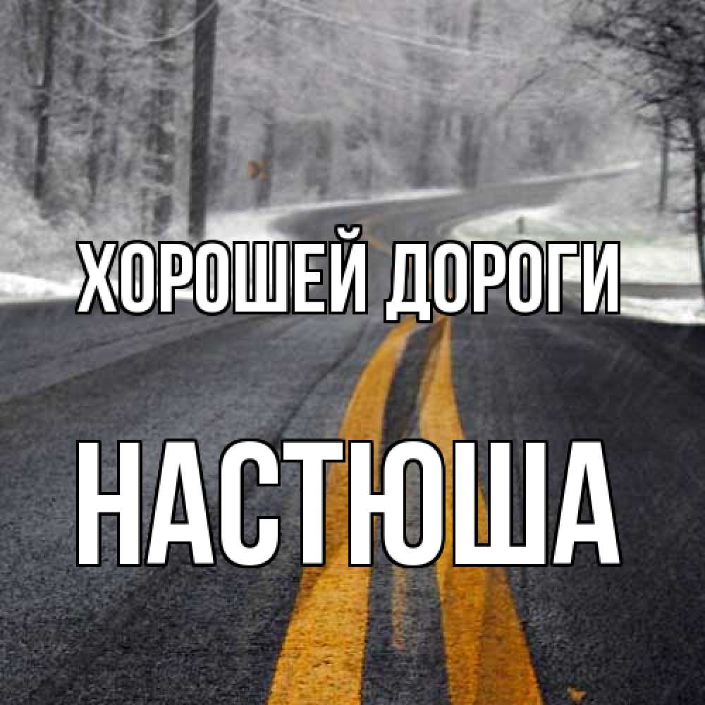 Открытка  с именем. Настюша, Хорошей дороги  