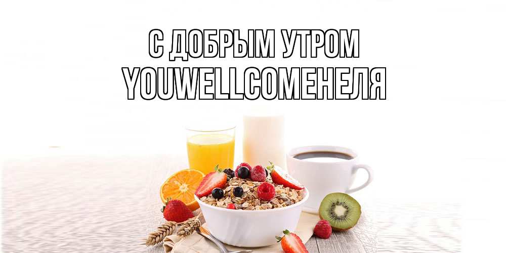 Открытка  с именем. Youwellcomeнеля, С добрым утром  