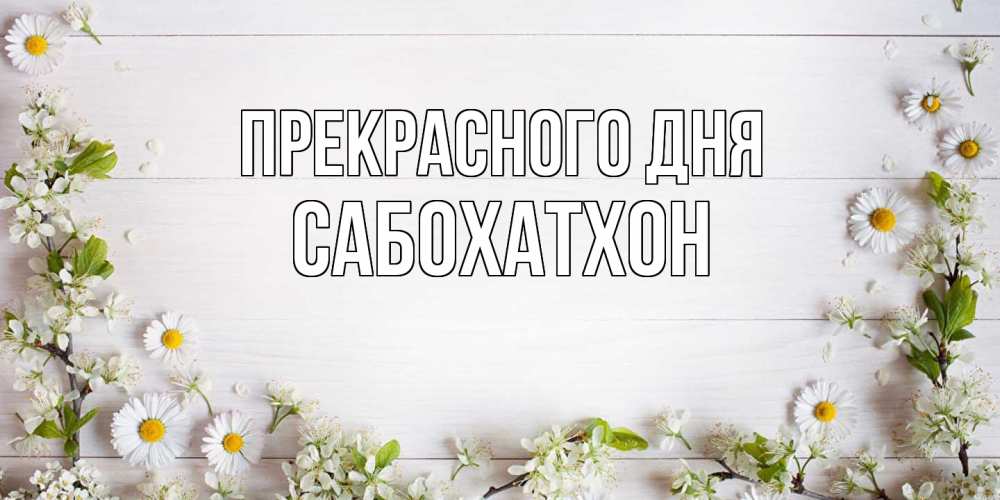 Открытка  с именем. Сабохатхон, Прекрасного дня  