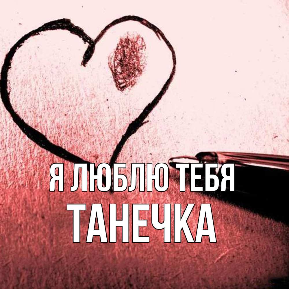 Открытка  с именем. Танечка, Я люблю тебя  