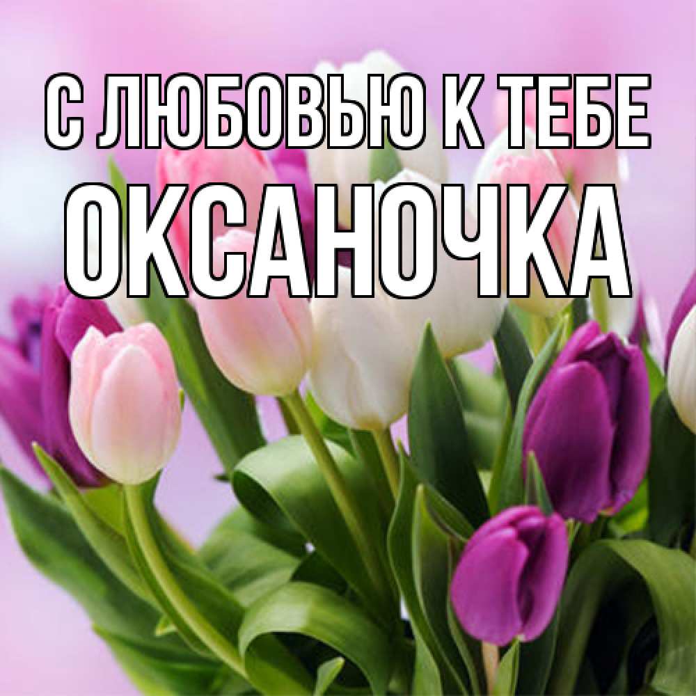 Открытка  с именем. ОКСАНОЧКА, С любовью к тебе  