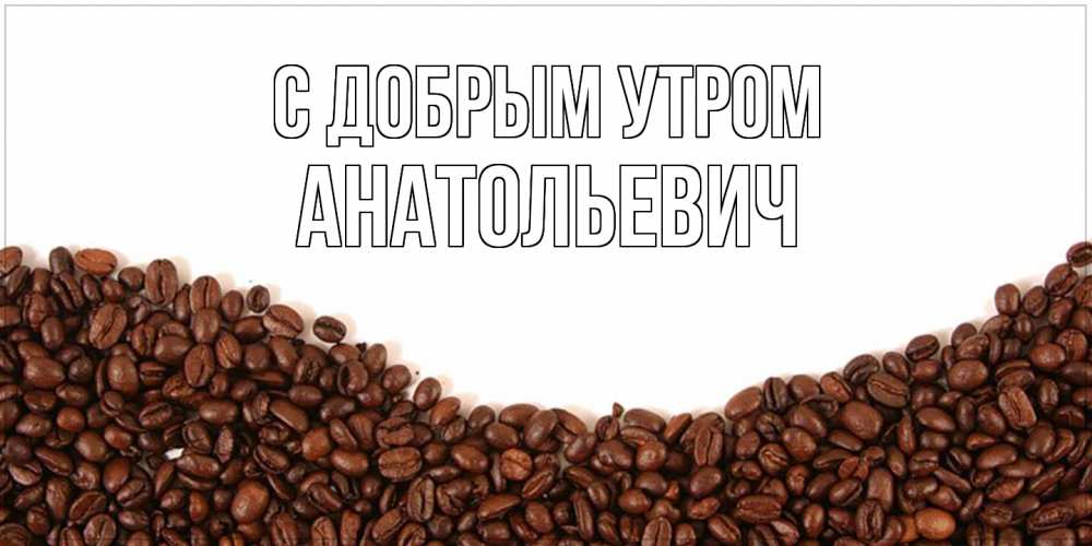 Открытка  с именем. Анатольевич, С добрым утром  