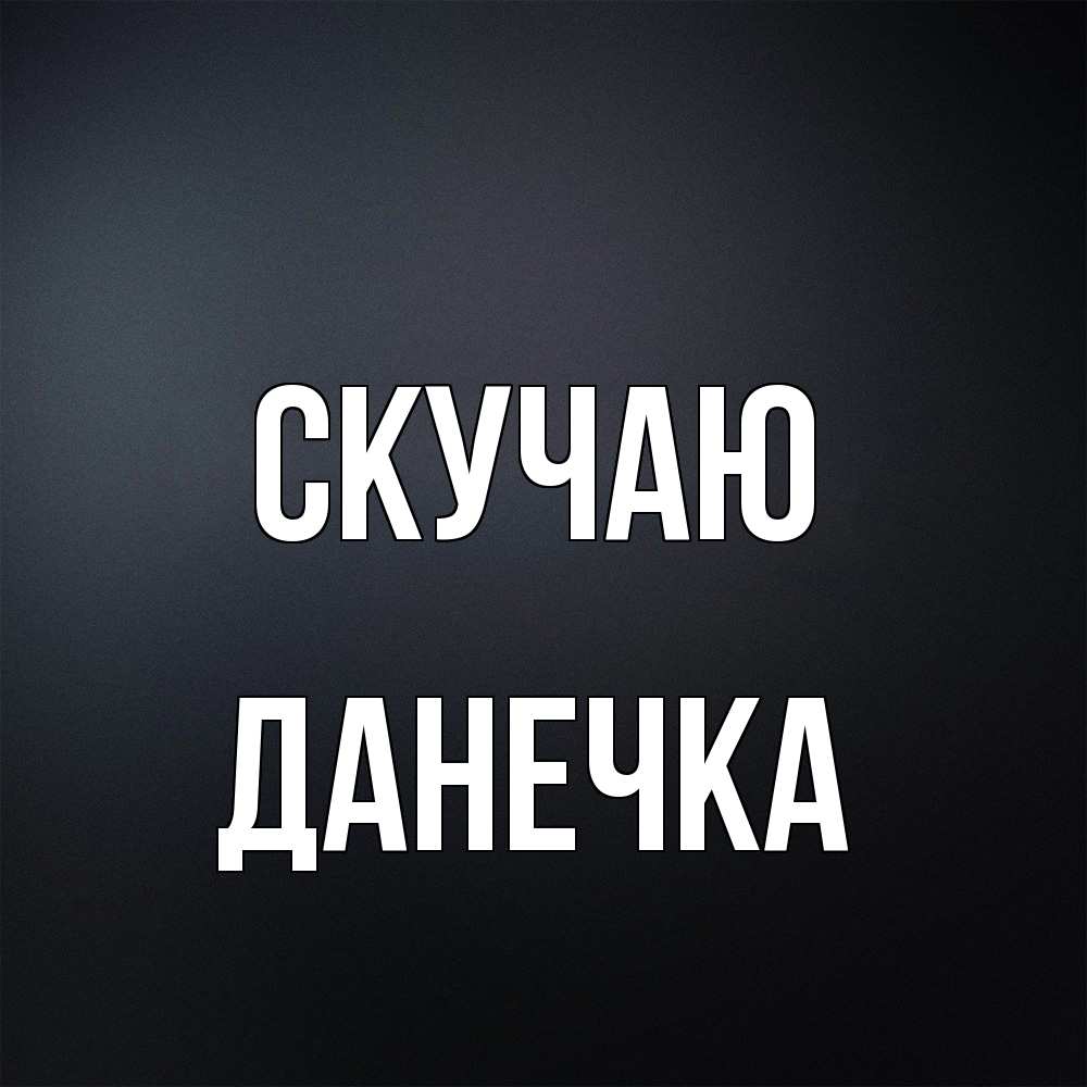 Открытка  с именем. Данечка, Скучаю  