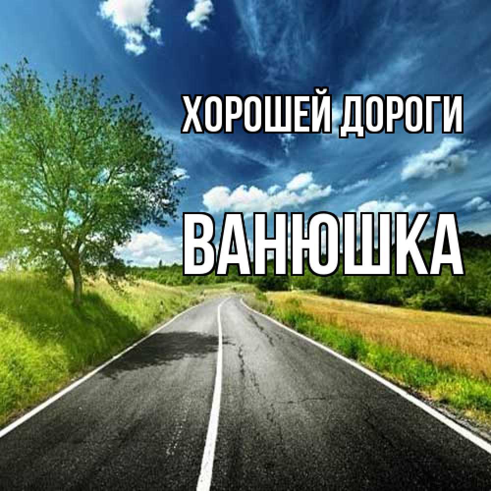 Открытка  с именем. Ванюшка, Хорошей дороги  