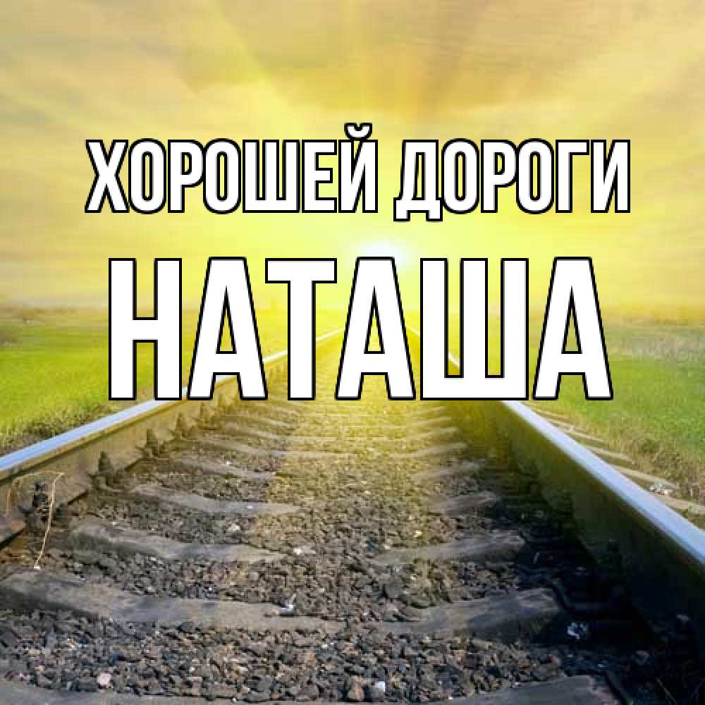 Открытка  с именем. наташа, Хорошей дороги  