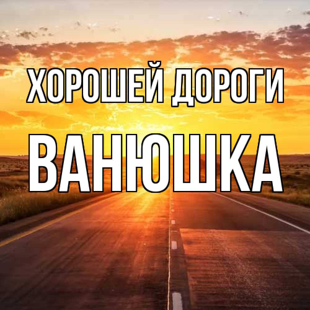 Открытка  с именем. Ванюшка, Хорошей дороги  