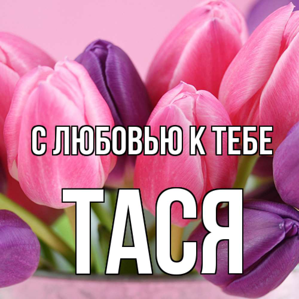 Открытка  с именем. Тася, С любовью к тебе  