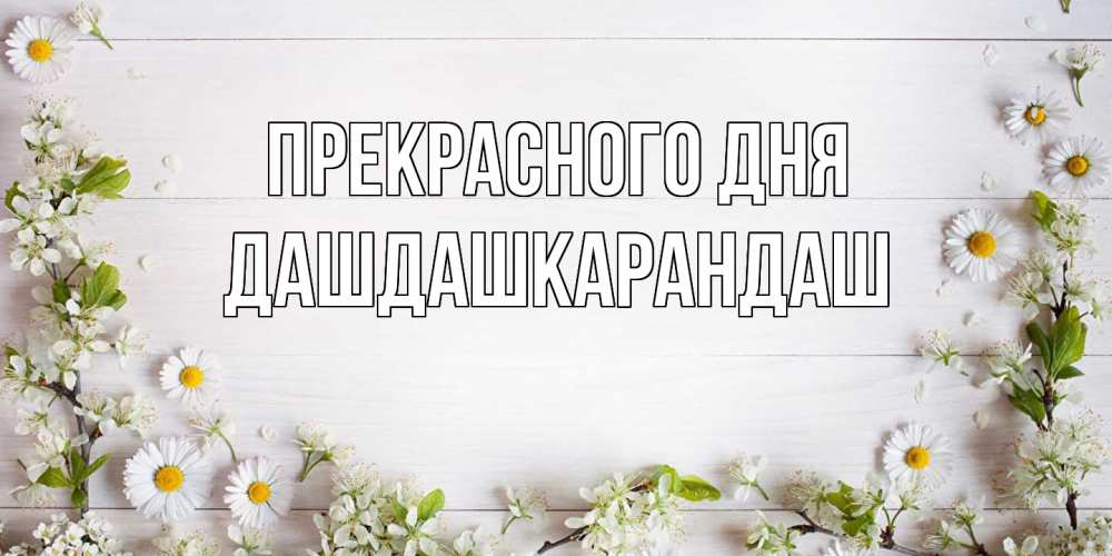 Открытка  с именем. Дашдашкарандаш, Прекрасного дня  