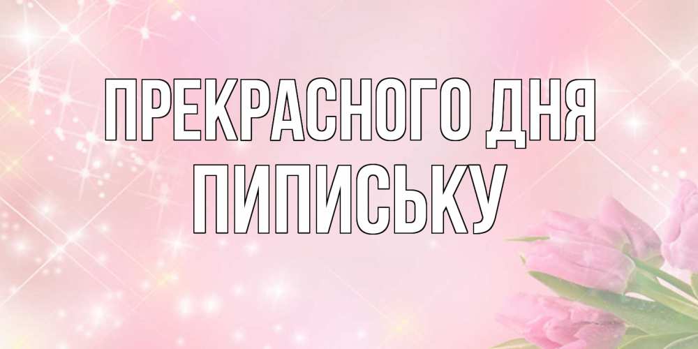 Открытка  с именем. Пипиську, Прекрасного дня  