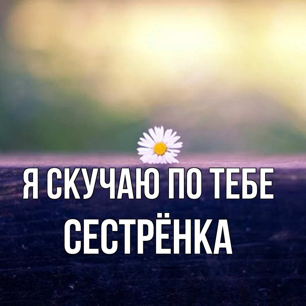 Открытка  с именем. Сестрёнка, Я скучаю по тебе  