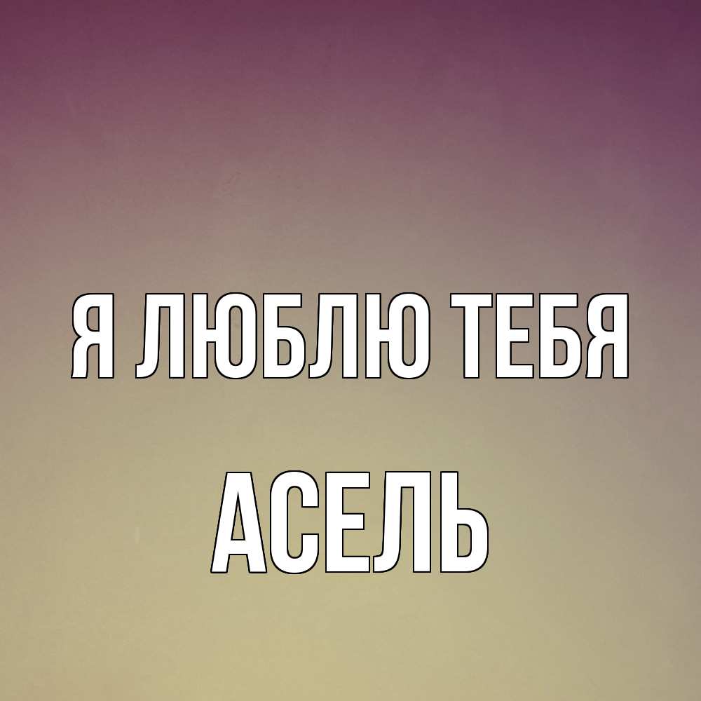 Открытка  с именем. Асель, Я люблю тебя  