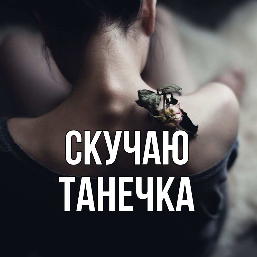 Открытка  с именем. Танечка, Скучаю  