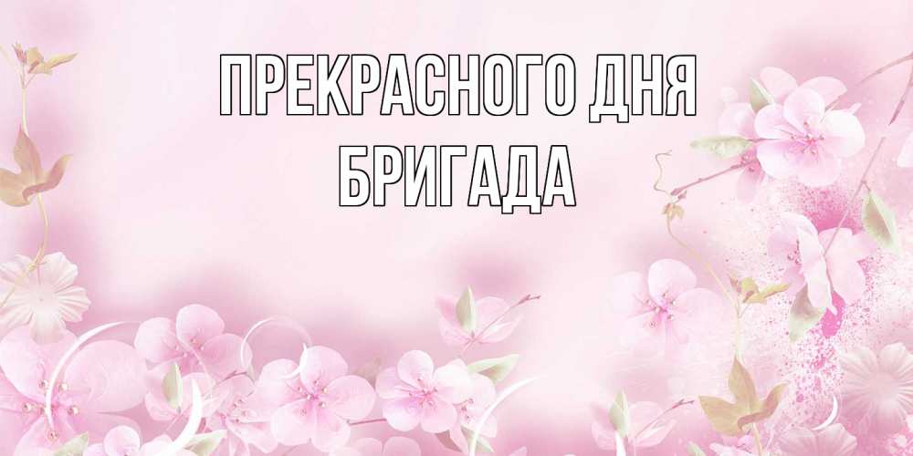 Открытка  с именем. Бригада, Прекрасного дня  